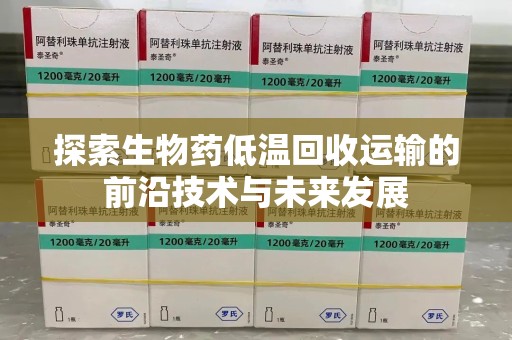 宿迁探索生物药低温回收运输的前沿技术与未来发展