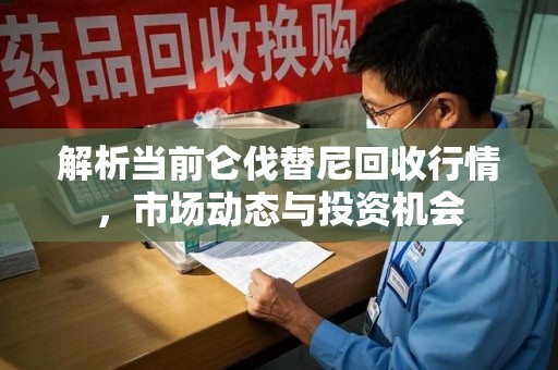 宿迁解析当前仑伐替尼回收行情，市场动态与投资机会