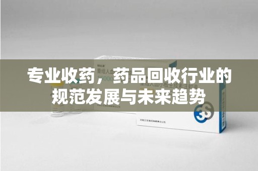 宿迁专业收药，药品回收行业的规范发展与未来趋势