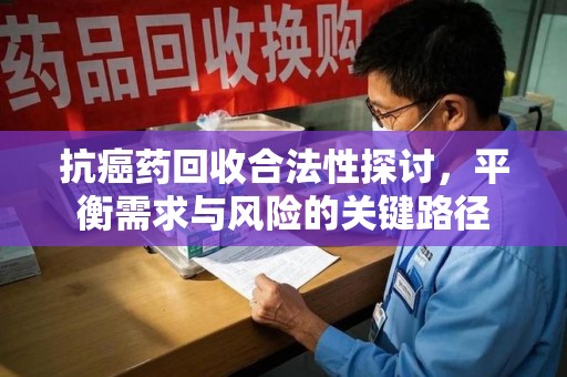 宿迁抗癌药回收合法性探讨，平衡需求与风险的关键路径