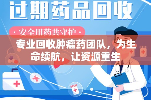 宿迁专业回收肿瘤药团队，为生命续航，让资源重生