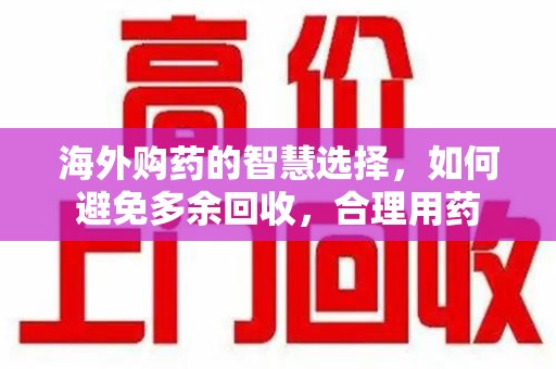 宿迁海外购药的智慧选择，如何避免多余回收，合理用药