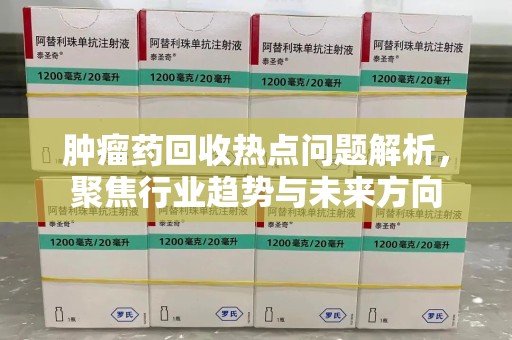 宿迁肿瘤药回收热点问题解析，聚焦行业趋势与未来方向