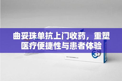 宿迁曲妥珠单抗上门收药，重塑医疗便捷性与患者体验
