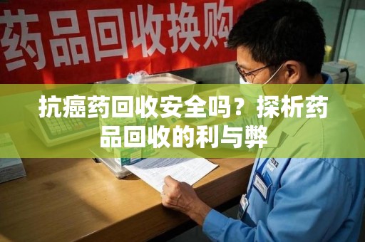 宿迁抗癌药回收安全吗？探析药品回收的利与弊