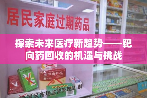 宿迁探索未来医疗新趋势——靶向药回收的机遇与挑战
