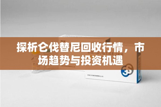 宿迁探析仑伐替尼回收行情，市场趋势与投资机遇