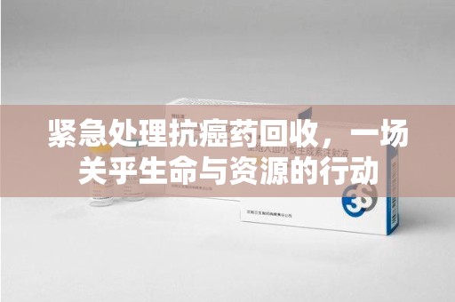 宿迁紧急处理抗癌药回收，一场关乎生命与资源的行动