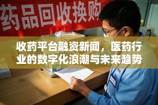 宿迁收药平台融资新闻，医药行业的数字化浪潮与未来趋势