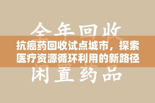 宿迁抗癌药回收试点城市，探索医疗资源循环利用的新路径