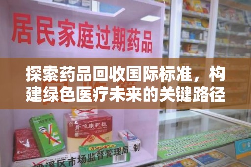 宿迁探索药品回收国际标准，构建绿色医疗未来的关键路径