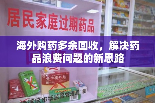 宿迁海外购药多余回收，解决药品浪费问题的新思路