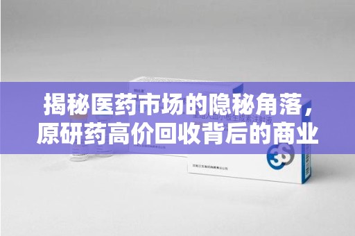 宿迁揭秘医药市场的隐秘角落，原研药高价回收背后的商业逻辑与社会影响