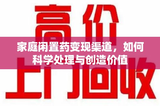 宿迁家庭闲置药变现渠道，如何科学处理与创造价值