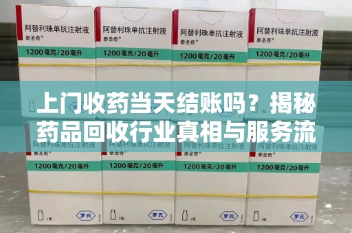宿迁上门收药当天结账吗？揭秘药品回收行业真相与服务流程