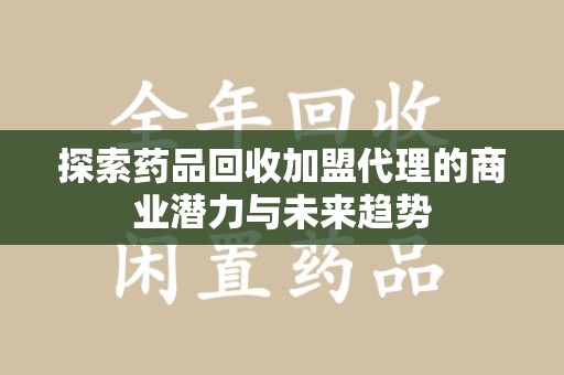 宿迁探索药品回收加盟代理的商业潜力与未来趋势