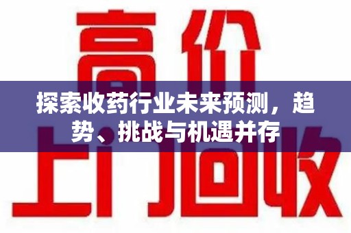 宿迁探索收药行业未来预测，趋势、挑战与机遇并存