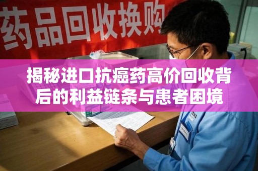 宿迁揭秘进口抗癌药高价回收背后的利益链条与患者困境