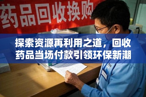 宿迁探索资源再利用之道，回收药品当场付款引领环保新潮流