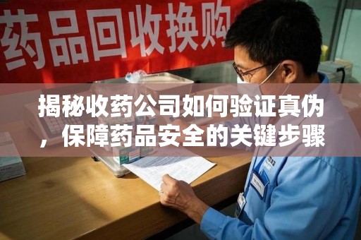宿迁揭秘收药公司如何验证真伪，保障药品安全的关键步骤