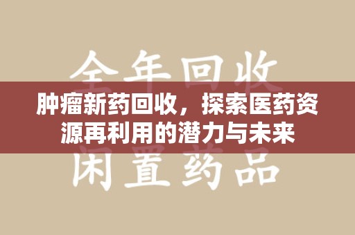 宿迁肿瘤新药回收，探索医药资源再利用的潜力与未来