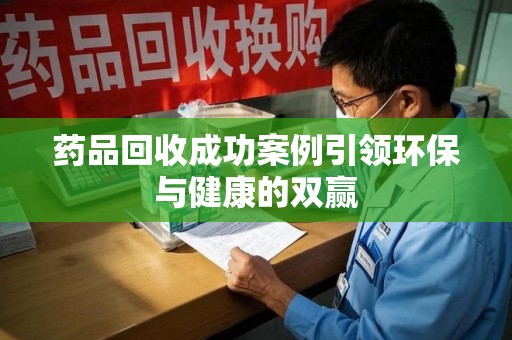 宿迁药品回收成功案例引领环保与健康的双赢