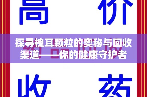 宿迁探寻槐耳颗粒的奥秘与回收渠道——你的健康守护者