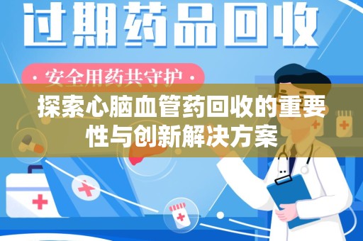 宿迁探索心脑血管药回收的重要性与创新解决方案